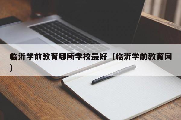 临沂学前教育哪所学校最好（临沂学前教育网）