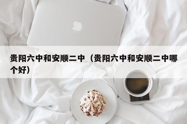 贵阳六中和安顺二中（贵阳六中和安顺二中哪个好）