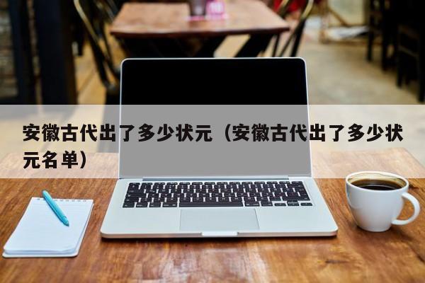 安徽古代出了多少状元（安徽古代出了多少状元名单）