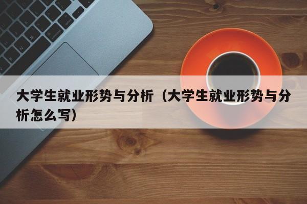 大学生就业形势与分析（大学生就业形势与分析怎么写）