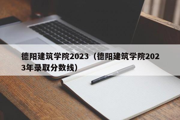 德阳建筑学院2023（德阳建筑学院2023年录取分数线）