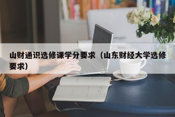 山财通识选修课学分要求（山东财经大学选修要求）