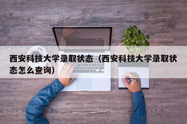 西安科技大学录取状态（西安科技大学录取状态怎么查询）