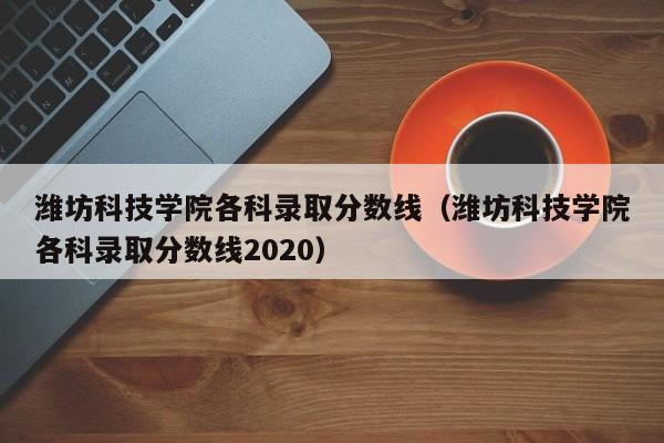 潍坊科技学院各科录取分数线（潍坊科技学院各科录取分数线2020）