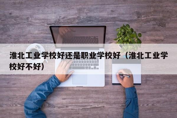 淮北工业学校好还是职业学校好（淮北工业学校好不好）