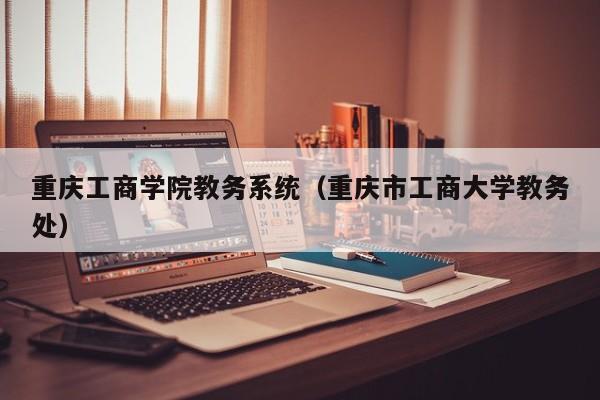 重庆工商学院教务系统（重庆市工商大学教务处）