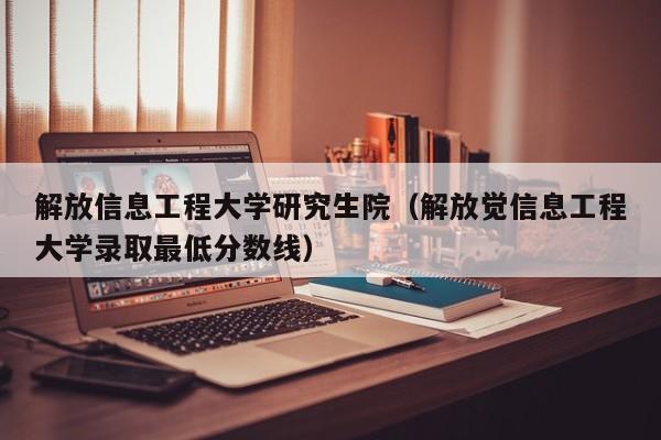 解放信息工程大学研究生院（解放觉信息工程大学录取最低分数线）