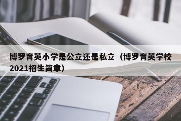 博罗育英小学是公立还是私立（博罗育英学校2021招生简章）