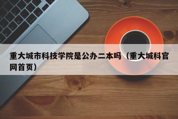 重大城市科技学院是公办二本吗（重大城科官网首页）