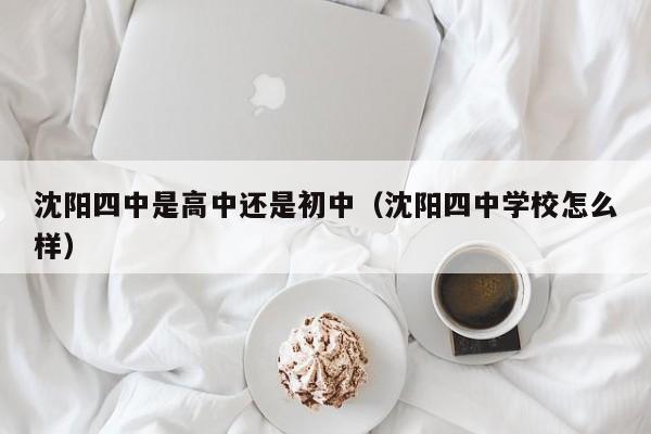 沈阳四中是高中还是初中（沈阳四中学校怎么样）