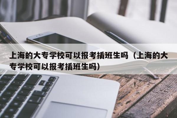 上海的大专学校可以报考插班生吗（上海的大专学校可以报考插班生吗）