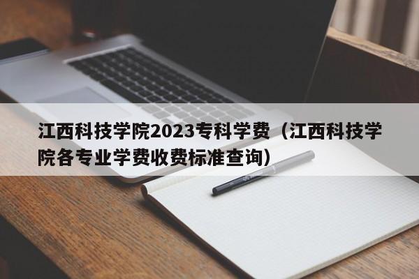 江西科技学院2023专科学费（江西科技学院各专业学费收费标准查询）