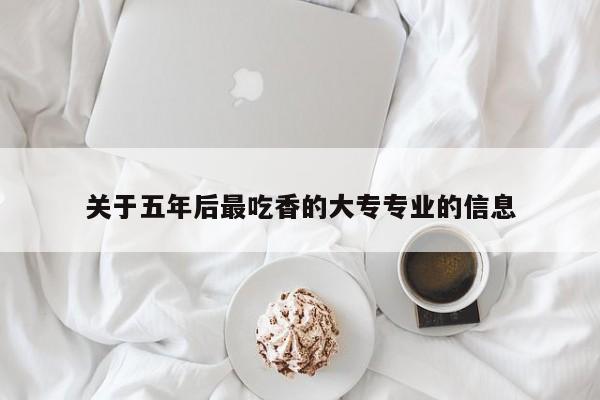 关于五年后最吃香的大专专业的信息