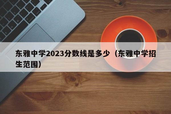 东雅中学2023分数线是多少（东雅中学招生范围）