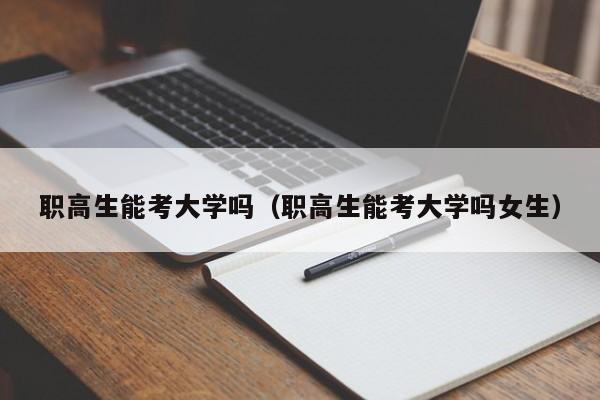 职高生能考大学吗（职高生能考大学吗女生）