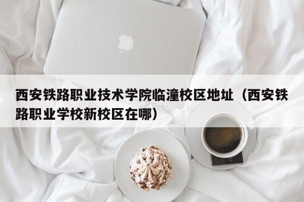 西安铁路职业技术学院临潼校区地址（西安铁路职业学校新校区在哪）