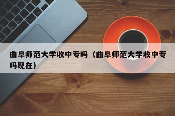 曲阜师范大学收中专吗（曲阜师范大学收中专吗现在）