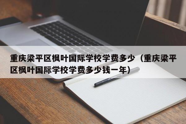 重庆梁平区枫叶国际学校学费多少（重庆梁平区枫叶国际学校学费多少钱一年）