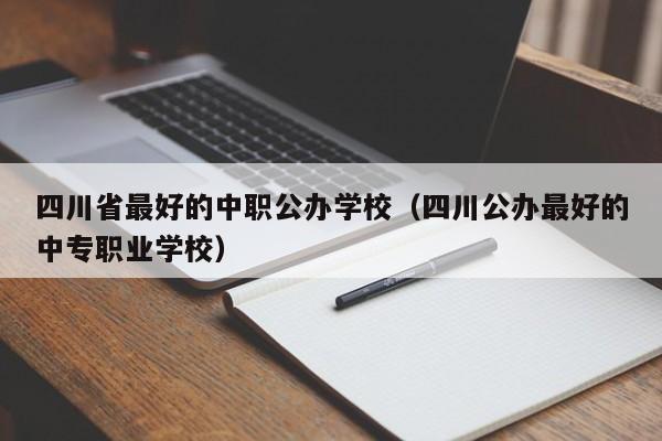 四川省最好的中职公办学校（四川公办最好的中专职业学校）