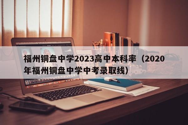 福州铜盘中学2023高中本科率（2020年福州铜盘中学中考录取线）