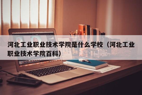 河北工业职业技术学院是什么学校（河北工业职业技术学院百科）