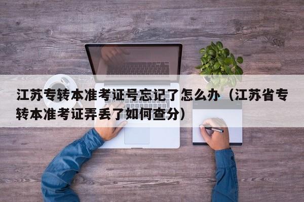 江苏专转本准考证号忘记了怎么办（江苏省专转本准考证弄丢了如何查分）