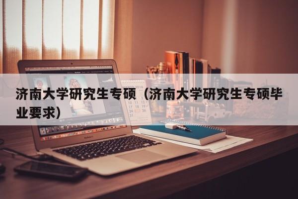 济南大学研究生专硕（济南大学研究生专硕毕业要求）