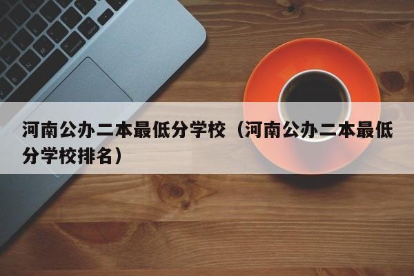 河南公办二本最低分学校（河南公办二本最低分学校排名）