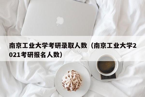 南京工业大学考研录取人数（南京工业大学2021考研报名人数）