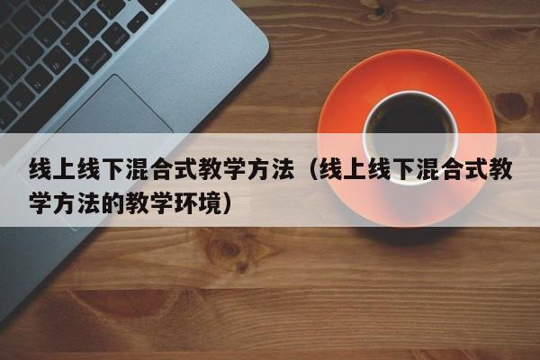 线上线下混合式教学方法（线上线下混合式教学方法的教学环境）