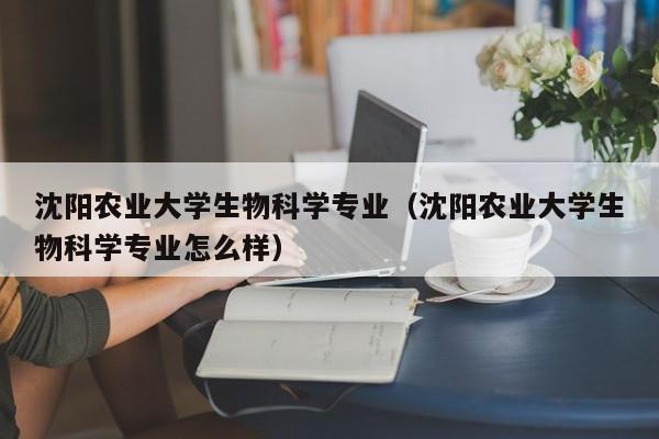 沈阳农业大学生物科学专业（沈阳农业大学生物科学专业怎么样）