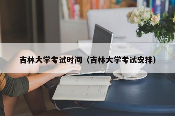 吉林大学考试时间（吉林大学考试安排）