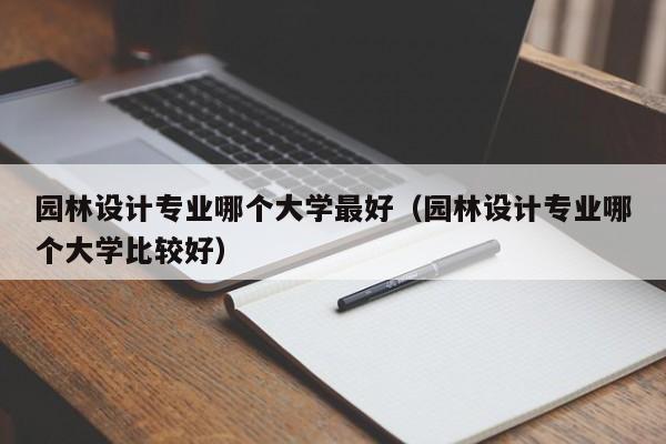 园林设计专业哪个大学最好（园林设计专业哪个大学比较好）