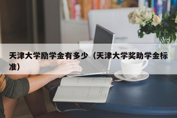 天津大学励学金有多少（天津大学奖助学金标准）