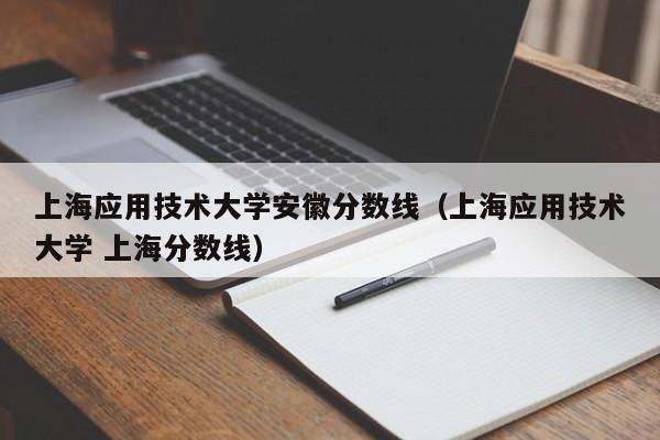 上海应用技术大学安徽分数线（上海应用技术大学 上海分数线）