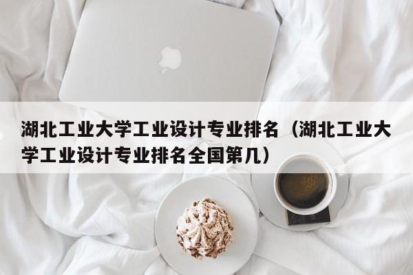 湖北工业大学工业设计专业排名（湖北工业大学工业设计专业排名全国第几）