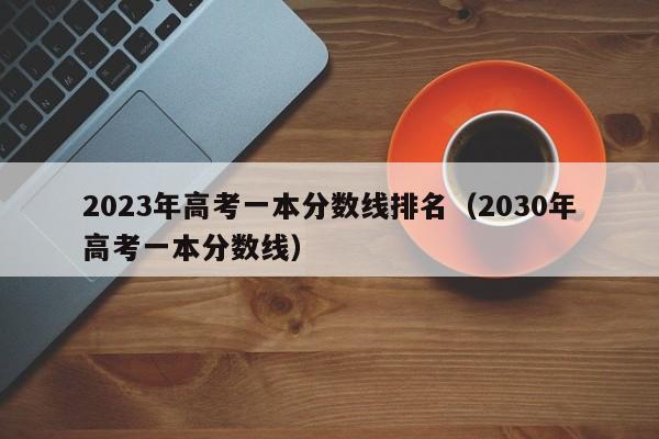 2023年高考一本分数线排名（2030年高考一本分数线）