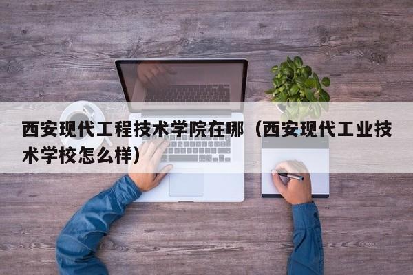 西安现代工程技术学院在哪（西安现代工业技术学校怎么样）