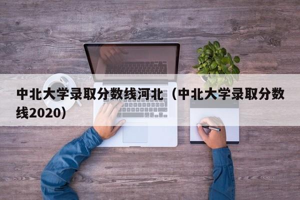 中北大学录取分数线河北（中北大学录取分数线2020）