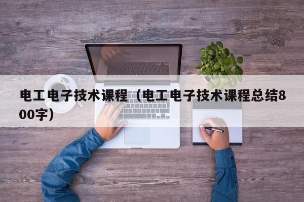 电工电子技术课程（电工电子技术课程总结800字）