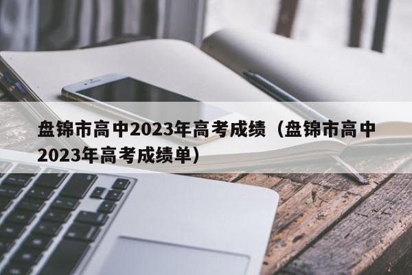 盘锦市高中2023年高考成绩（盘锦市高中2023年高考成绩单）