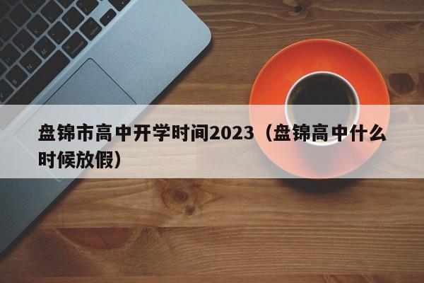 盘锦市高中开学时间2023（盘锦高中什么时候放假）