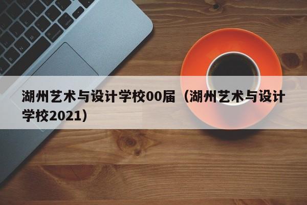 湖州艺术与设计学校00届（湖州艺术与设计学校2021）