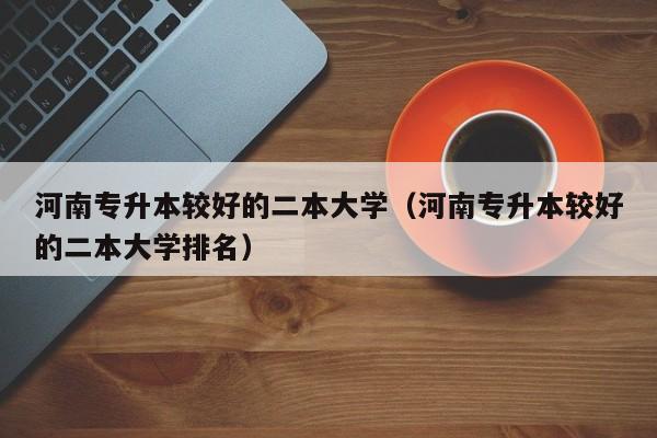 河南专升本较好的二本大学（河南专升本较好的二本大学排名）