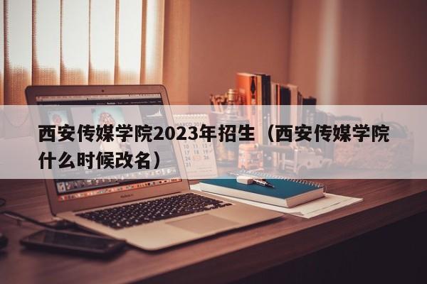 西安传媒学院2023年招生（西安传媒学院什么时候改名）