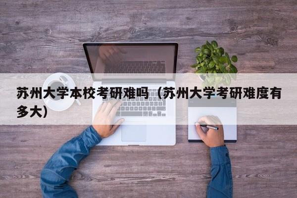 苏州大学本校考研难吗（苏州大学考研难度有多大）