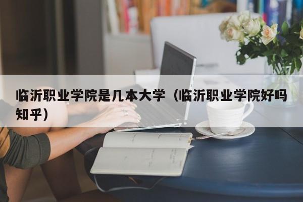 临沂职业学院是几本大学（临沂职业学院好吗知乎）