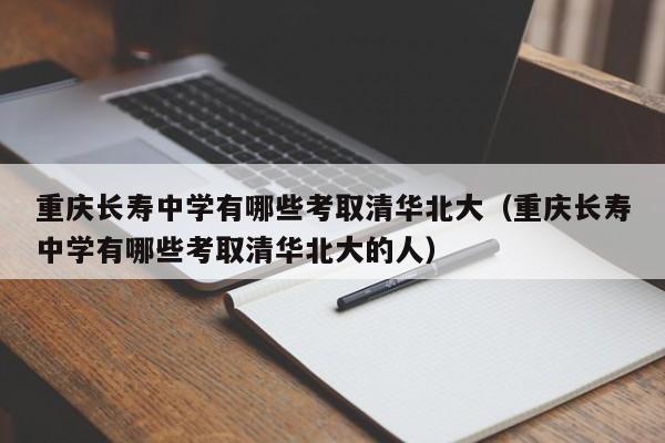 重庆长寿中学有哪些考取清华北大（重庆长寿中学有哪些考取清华北大的人）