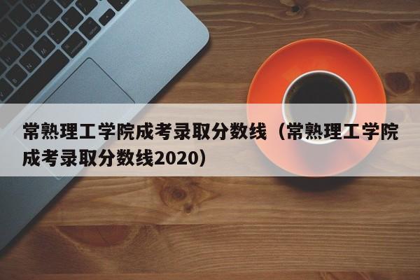 常熟理工学院成考录取分数线（常熟理工学院成考录取分数线2020）