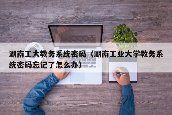 湖南工大教务系统密码（湖南工业大学教务系统密码忘记了怎么办）